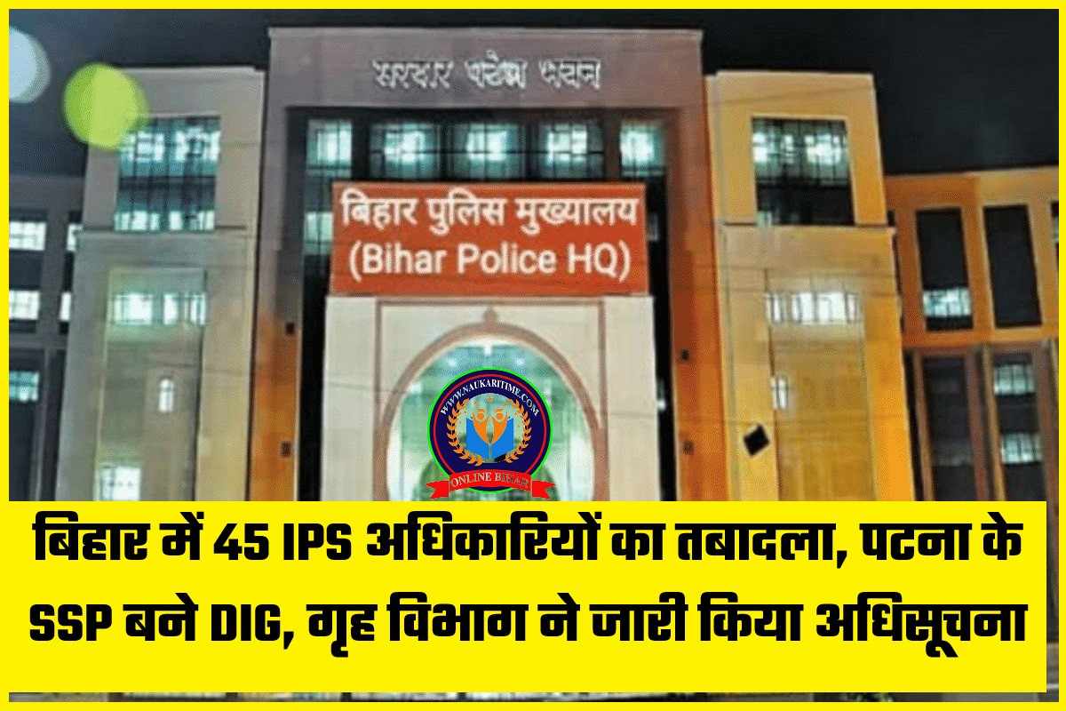 बिहार में 45 IPS अधिकारियों का तबादला, पटना के SSP बने DIG, गृह विभाग ने जारी किया अधिसूचना, देखें सूची